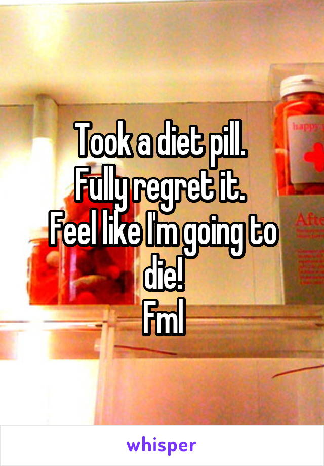 Took a diet pill. 
Fully regret it. 
Feel like I'm going to die!
Fml