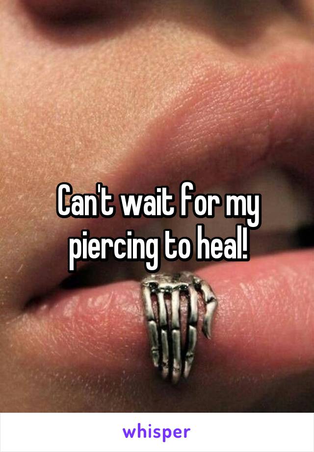 Can't wait for my piercing to heal!