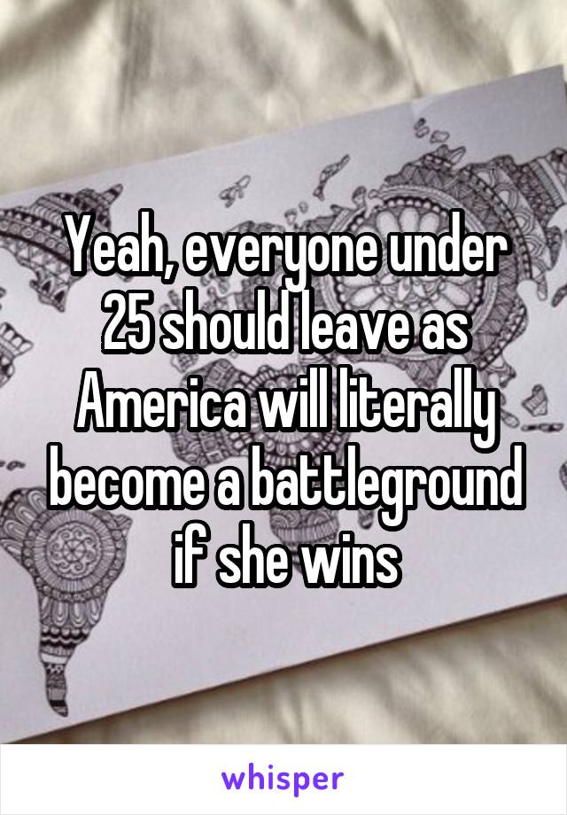 Yeah, everyone under 25 should leave as America will literally become a battleground if she wins