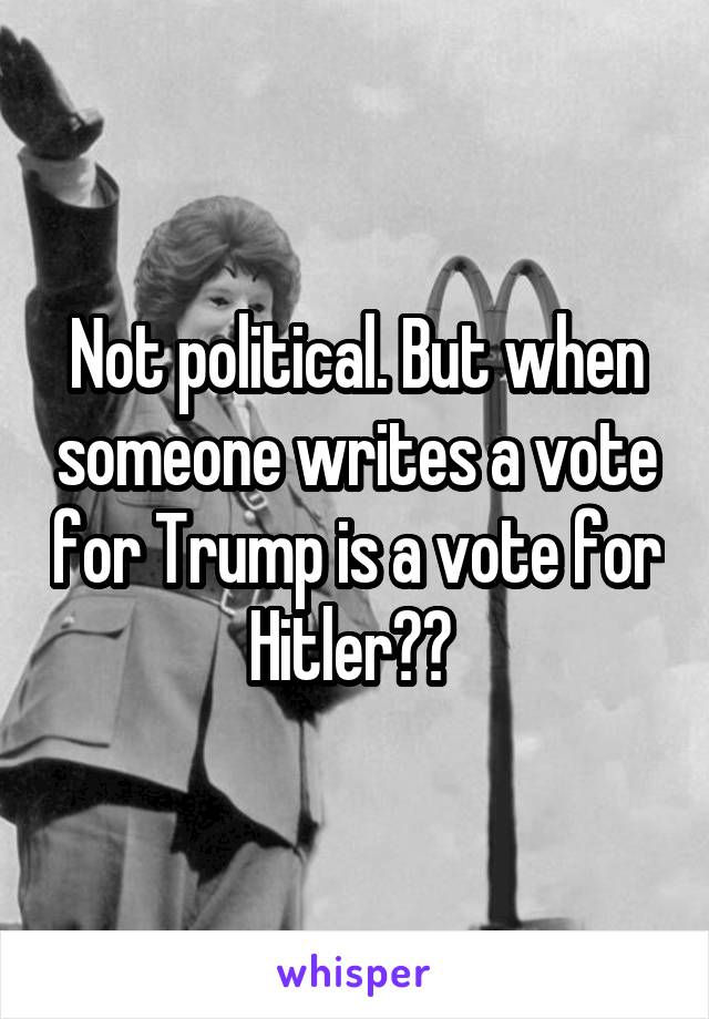 Not political. But when someone writes a vote for Trump is a vote for Hitler?? 