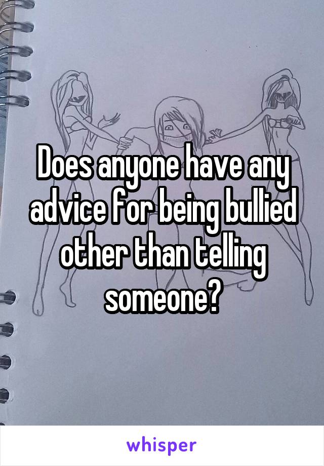 Does anyone have any advice for being bullied other than telling someone?