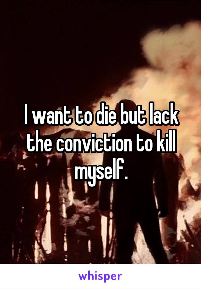 I want to die but lack the conviction to kill myself.