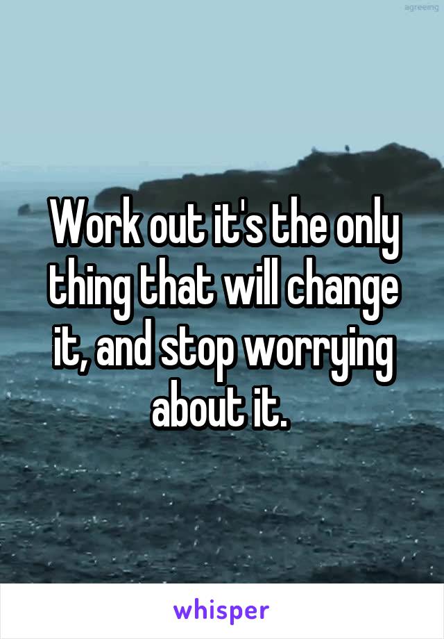 Work out it's the only thing that will change it, and stop worrying about it. 