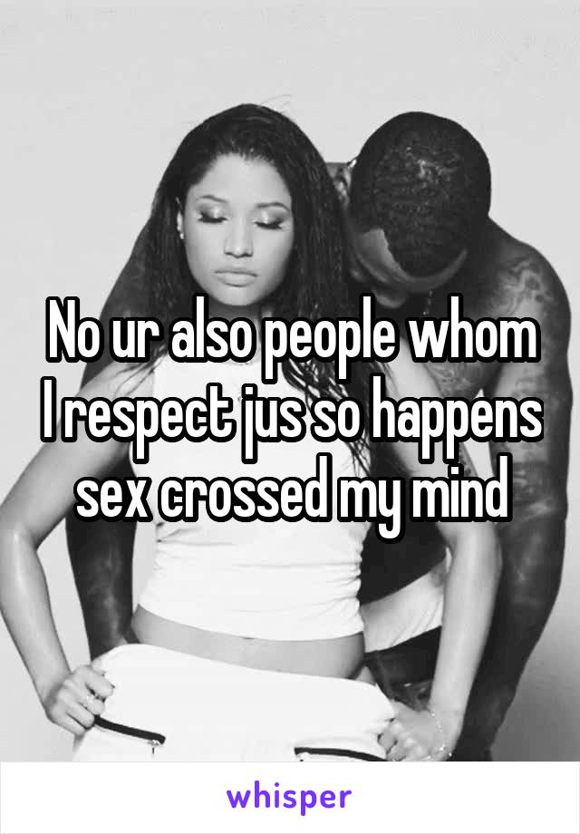 No ur also people whom I respect jus so happens sex crossed my mind