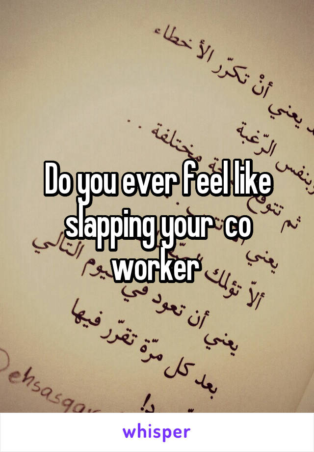 Do you ever feel like slapping your  co worker 