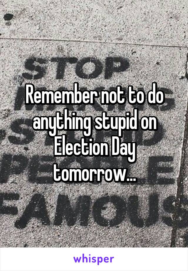 Remember not to do anything stupid on Election Day tomorrow...