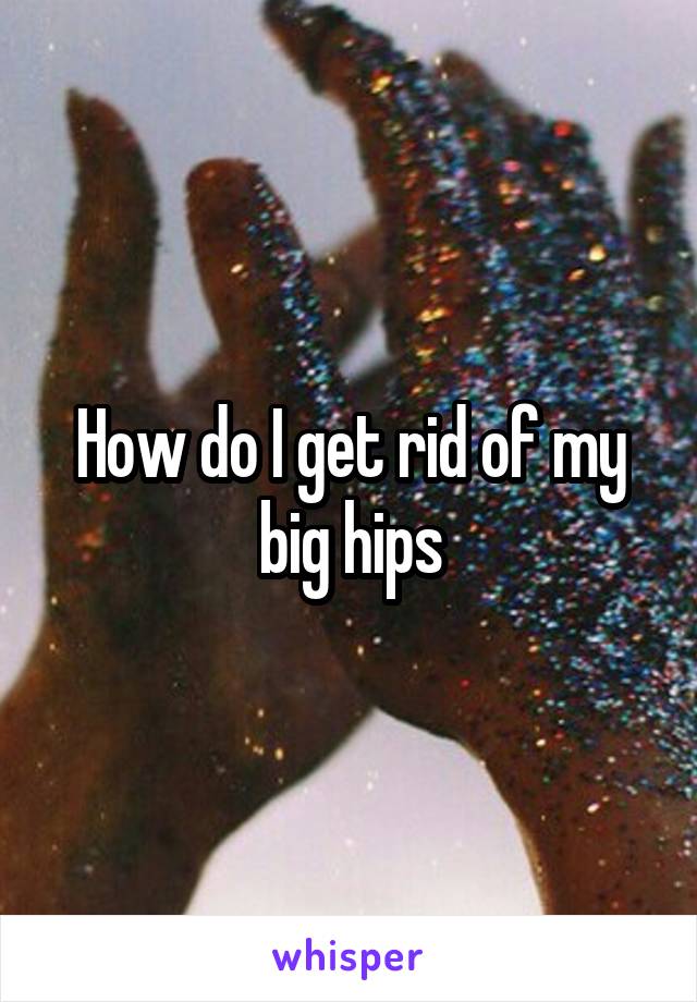 How do I get rid of my big hips