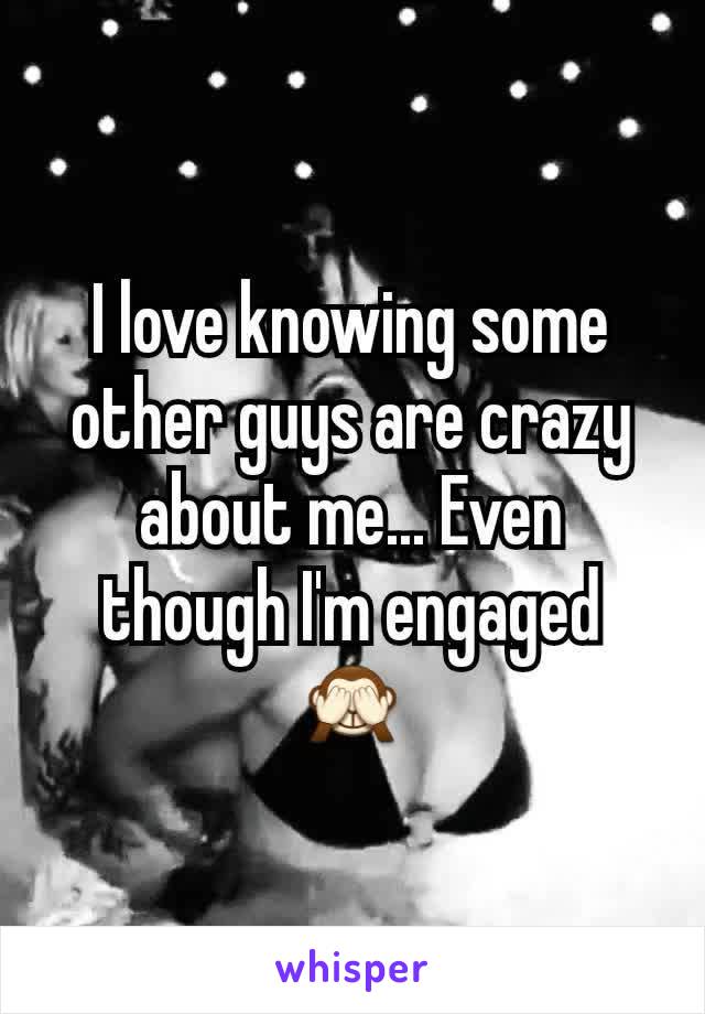 I love knowing some other guys are crazy about me... Even though I'm engaged 🙈