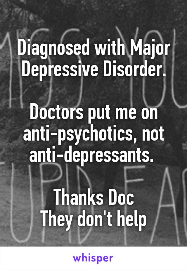 Diagnosed with Major Depressive Disorder.

Doctors put me on anti-psychotics, not anti-depressants. 

Thanks Doc
They don't help