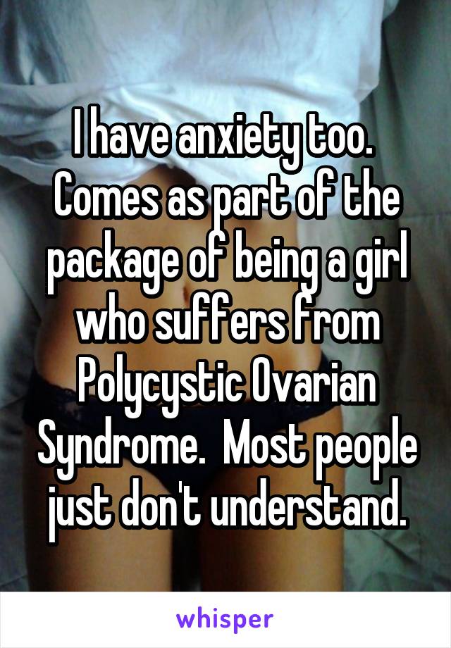 I have anxiety too.  Comes as part of the package of being a girl who suffers from Polycystic Ovarian Syndrome.  Most people just don't understand.