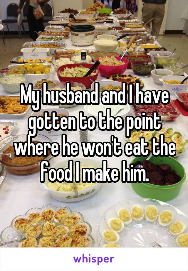 My husband and I have gotten to the point where he won't eat the food I make him.