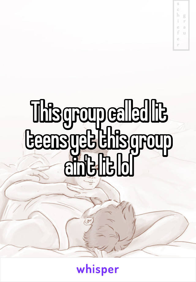 This group called lit teens yet this group ain't lit lol