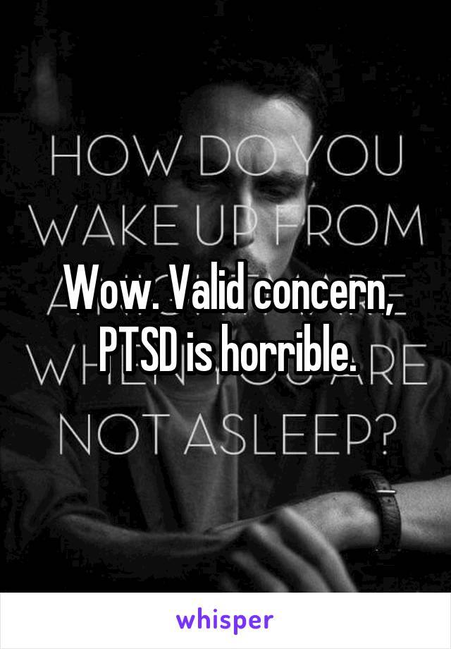 Wow. Valid concern, PTSD is horrible.