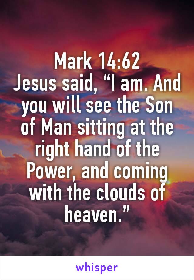 Mark 14:62
Jesus said, “I am. And you will see the Son of Man sitting at the right hand of the Power, and coming with the clouds of heaven.”