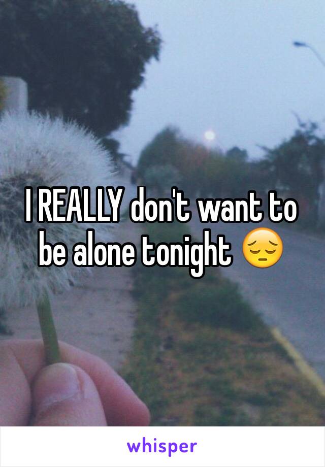 I REALLY don't want to be alone tonight 😔