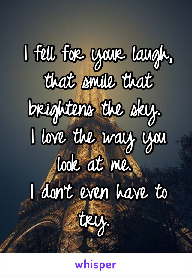 I fell for your laugh, that smile that brightens the sky. 
I love the way you look at me. 
I don't even have to try. 