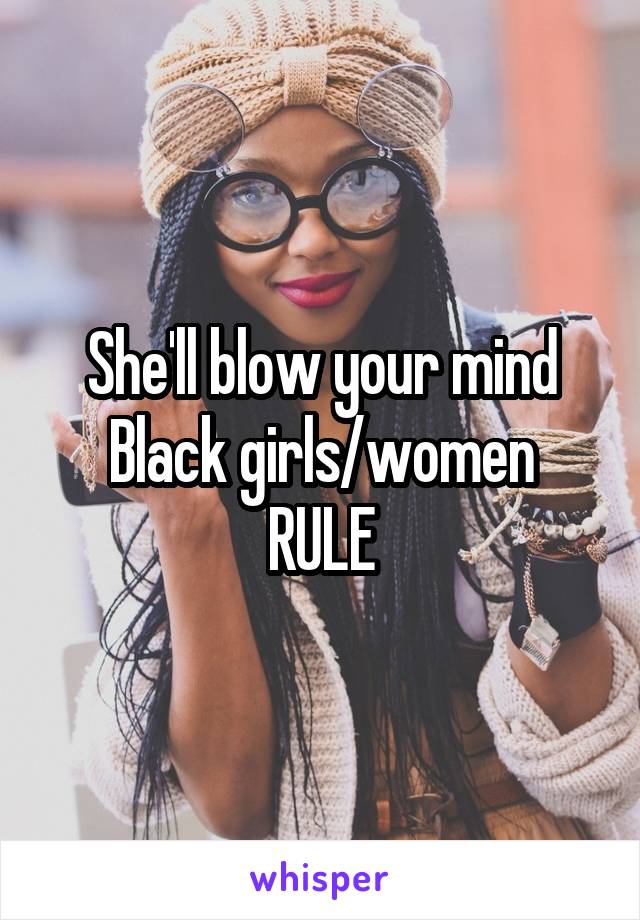 She'll blow your mind
Black girls/women
RULE