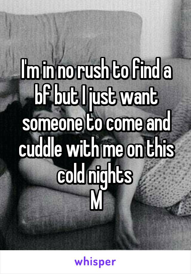 I'm in no rush to find a bf but I just want someone to come and cuddle with me on this cold nights 
M