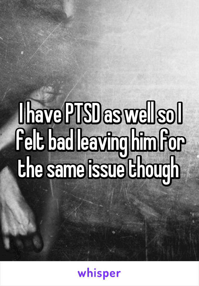 I have PTSD as well so I felt bad leaving him for the same issue though 