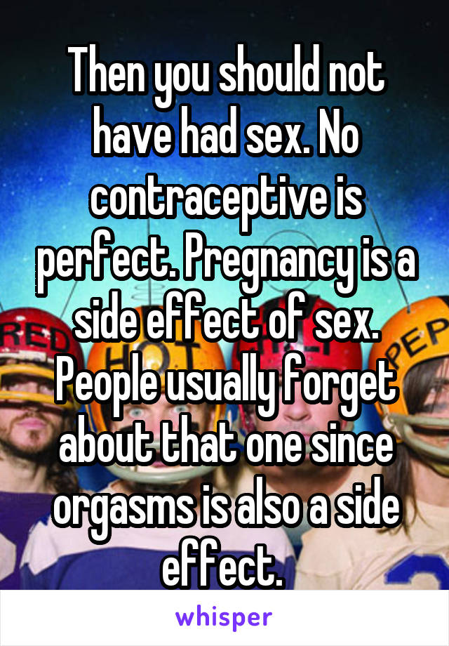 Then you should not have had sex. No contraceptive is perfect. Pregnancy is a side effect of sex. People usually forget about that one since orgasms is also a side effect. 