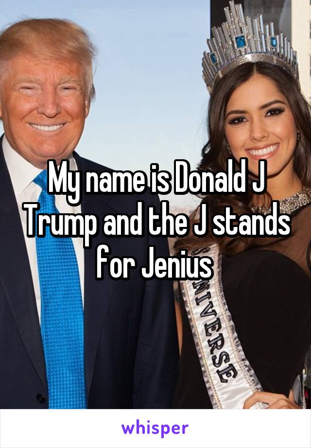 My name is Donald J Trump and the J stands for Jenius 