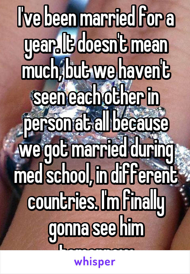 I've been married for a year. It doesn't mean much, but we haven't seen each other in person at all because we got married during med school, in different countries. I'm finally gonna see him tomorrow