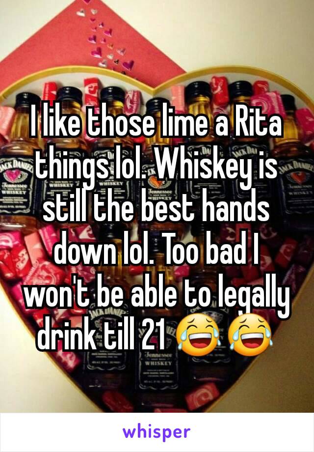 I like those lime a Rita things lol. Whiskey is still the best hands down lol. Too bad I won't be able to legally drink till 21 😂😂