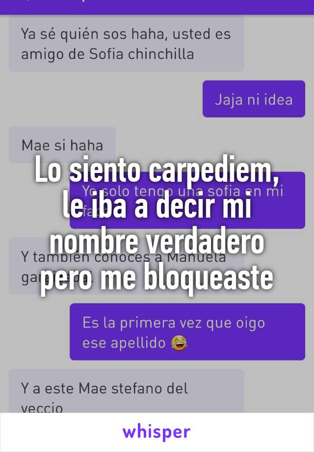 Lo siento carpediem, le iba a decir mi nombre verdadero pero me bloqueaste