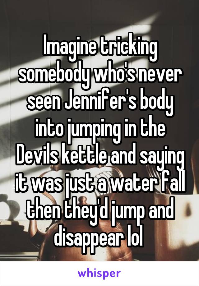 Imagine tricking somebody who's never seen Jennifer's body into jumping in the Devils kettle and saying it was just a water fall then they'd jump and disappear lol 