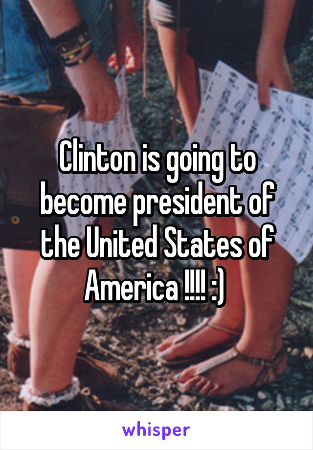 Clinton is going to become president of the United States of America !!!! :) 