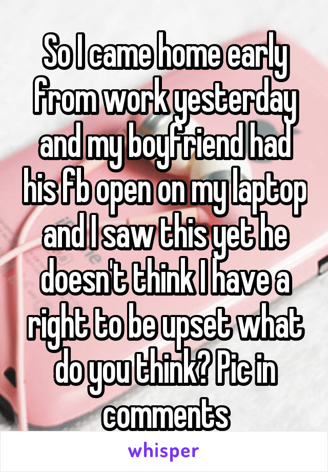 So I came home early from work yesterday and my boyfriend had his fb open on my laptop and I saw this yet he doesn't think I have a right to be upset what do you think? Pic in comments