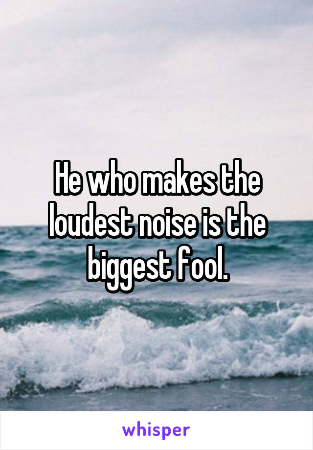 He who makes the loudest noise is the biggest fool.