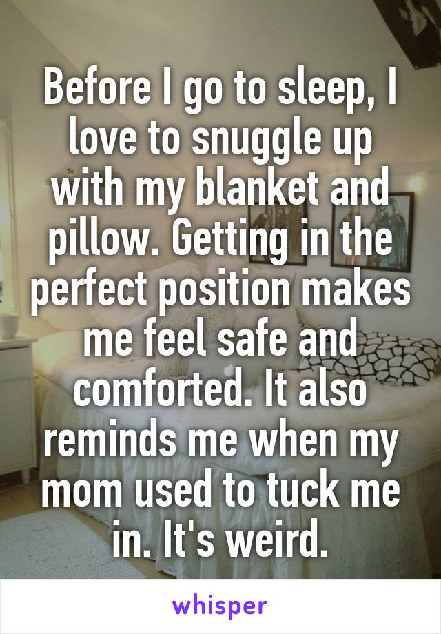 Before I go to sleep, I love to snuggle up with my blanket and pillow. Getting in the perfect position makes me feel safe and comforted. It also reminds me when my mom used to tuck me in. It's weird.