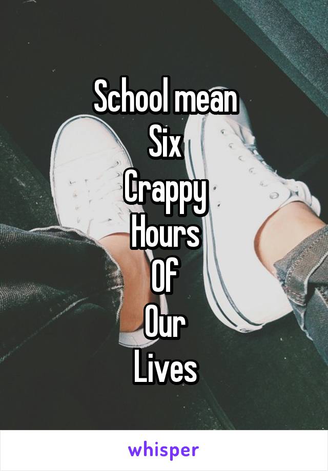 School mean
Six
Crappy
Hours
Of
Our
Lives