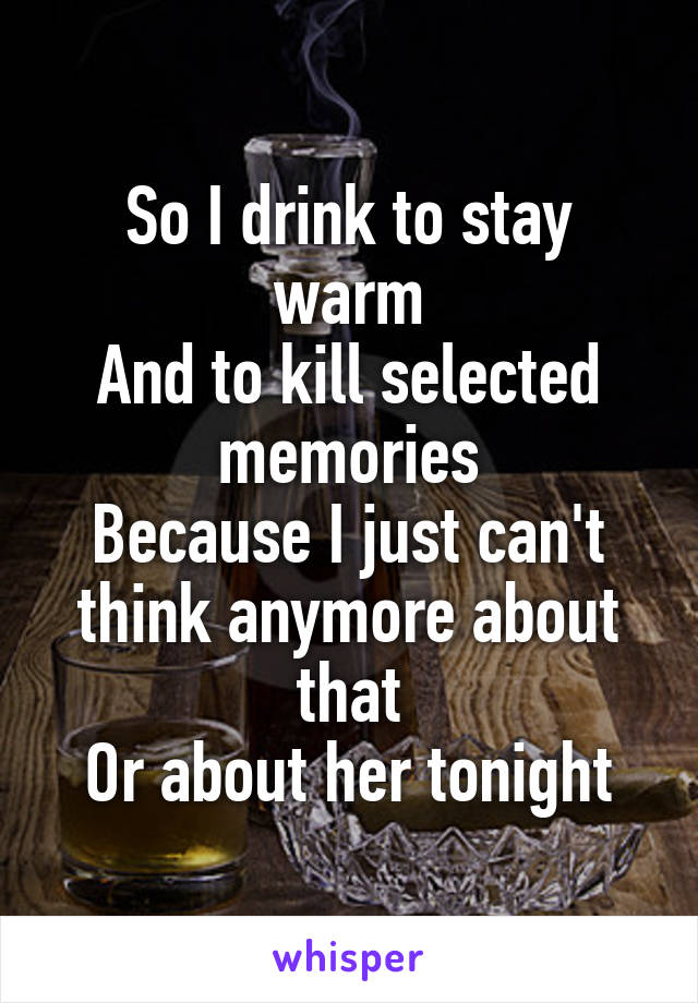 So I drink to stay warm
And to kill selected memories
Because I just can't think anymore about that
Or about her tonight