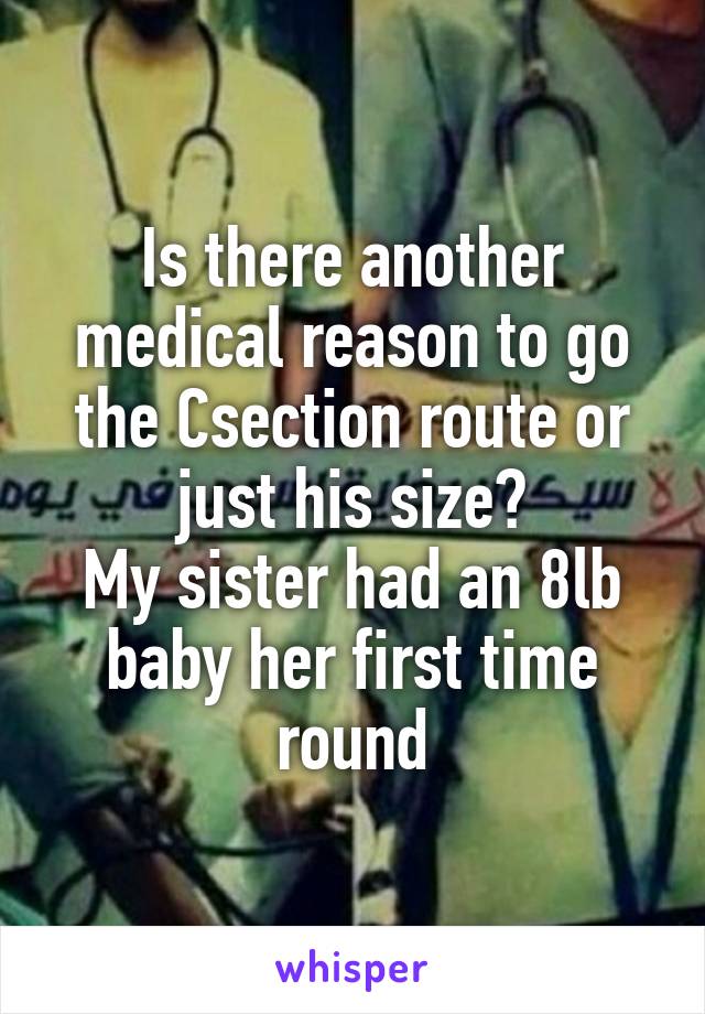 Is there another medical reason to go the Csection route or just his size?
My sister had an 8lb baby her first time round