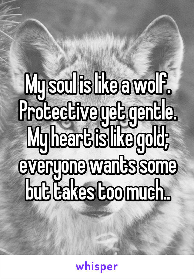 My soul is like a wolf. Protective yet gentle.
My heart is like gold; everyone wants some but takes too much..