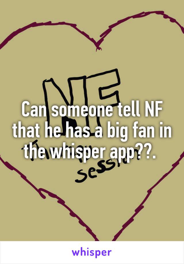 Can someone tell NF that he has a big fan in the whisper app??. 