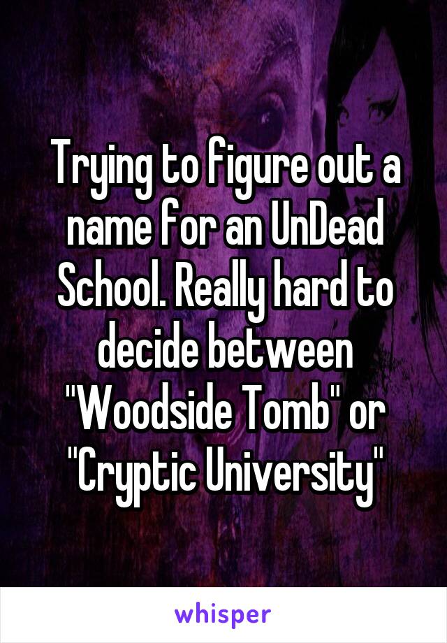 Trying to figure out a name for an UnDead School. Really hard to decide between "Woodside Tomb" or "Cryptic University"