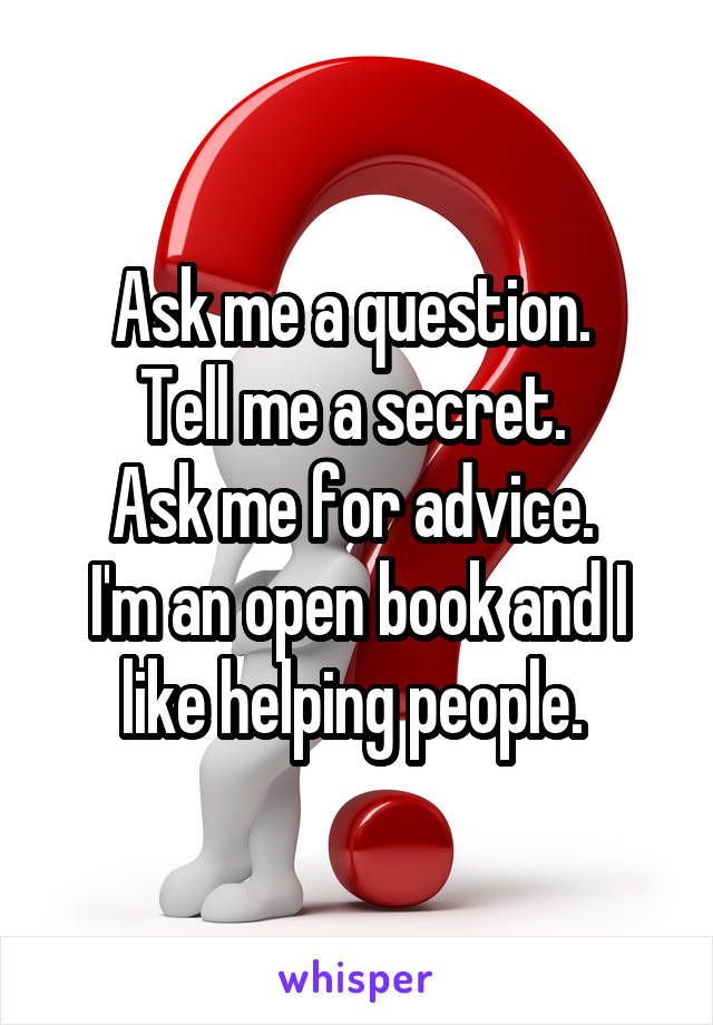 Ask me a question. 
Tell me a secret. 
Ask me for advice. 
I'm an open book and I like helping people. 