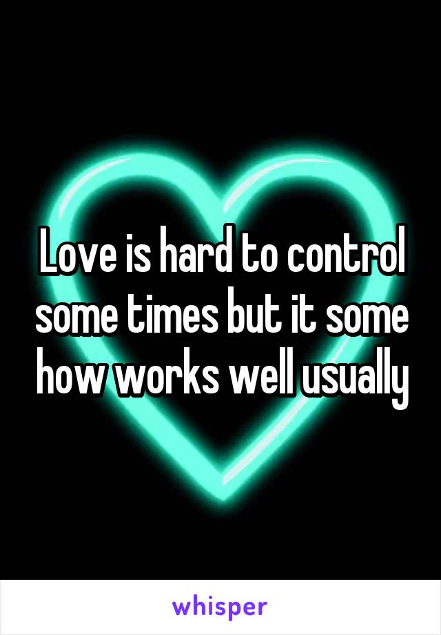 Love is hard to control some times but it some how works well usually