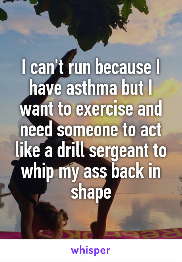 I can't run because I have asthma but I want to exercise and need someone to act like a drill sergeant to whip my ass back in shape