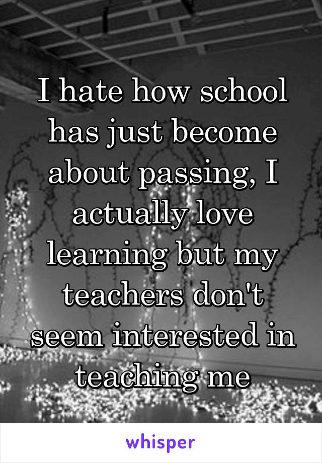 I hate how school has just become about passing, I actually love learning but my teachers don't seem interested in teaching me