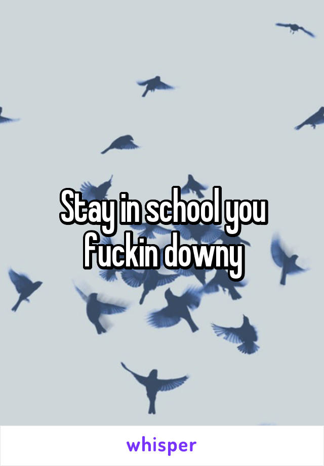 Stay in school you fuckin downy