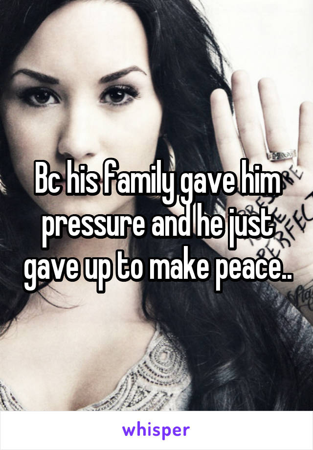 Bc his family gave him pressure and he just gave up to make peace..