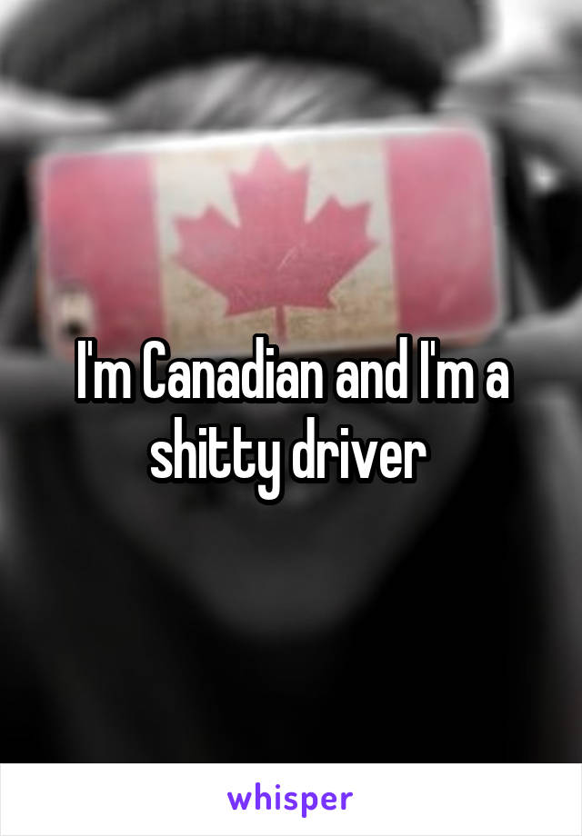 I'm Canadian and I'm a shitty driver 