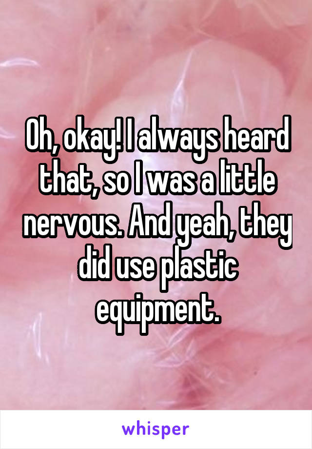 Oh, okay! I always heard that, so I was a little nervous. And yeah, they did use plastic equipment.