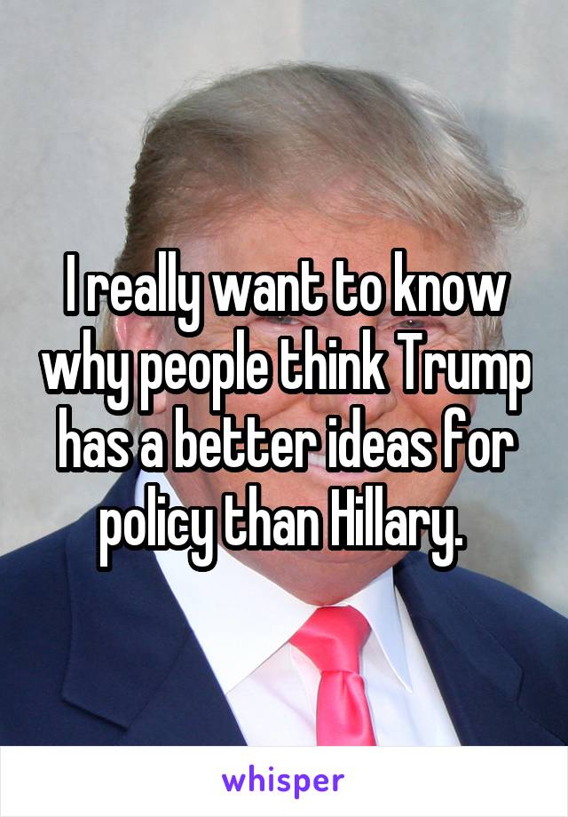 I really want to know why people think Trump has a better ideas for policy than Hillary. 