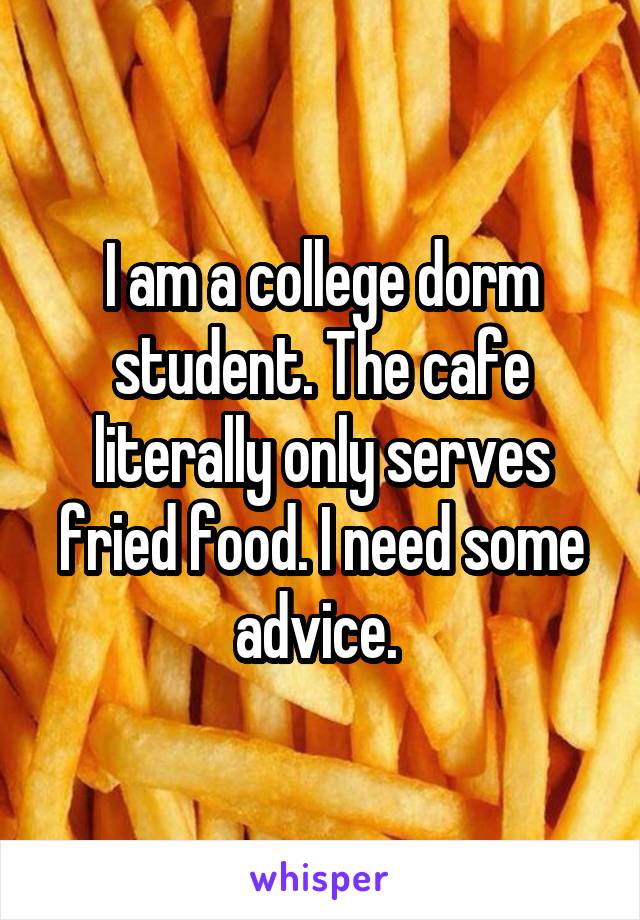 I am a college dorm student. The cafe literally only serves fried food. I need some advice. 