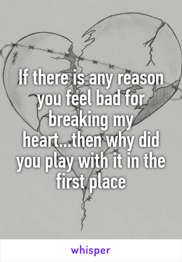 If there is any reason you feel bad for breaking my heart...then why did you play with it in the first place